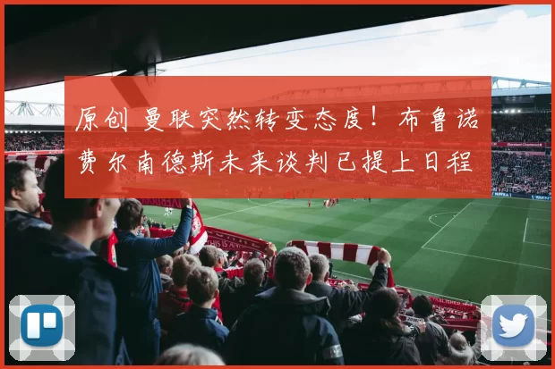 原创 曼联突然转变态度！布鲁诺・费尔南德斯未来谈判已提上日程