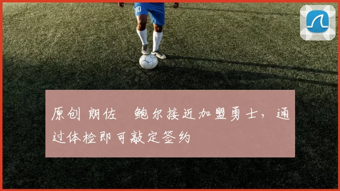 原创 朗佐・鲍尔接近加盟勇士，通过体检即可敲定签约