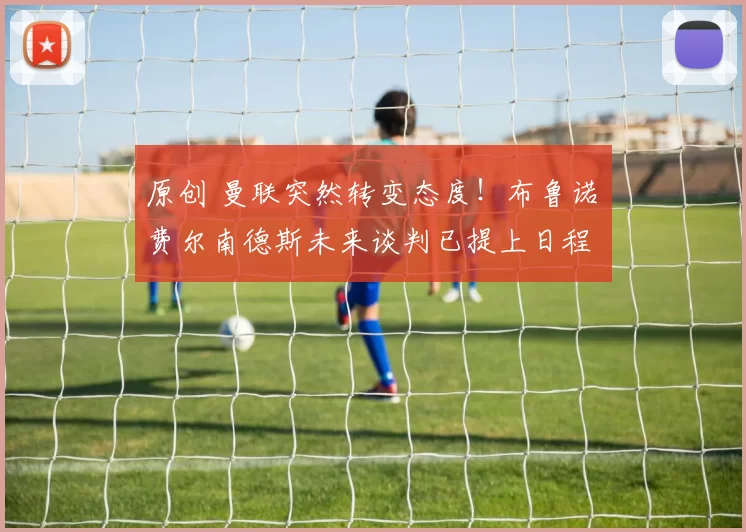 原创 曼联突然转变态度！布鲁诺・费尔南德斯未来谈判已提上日程