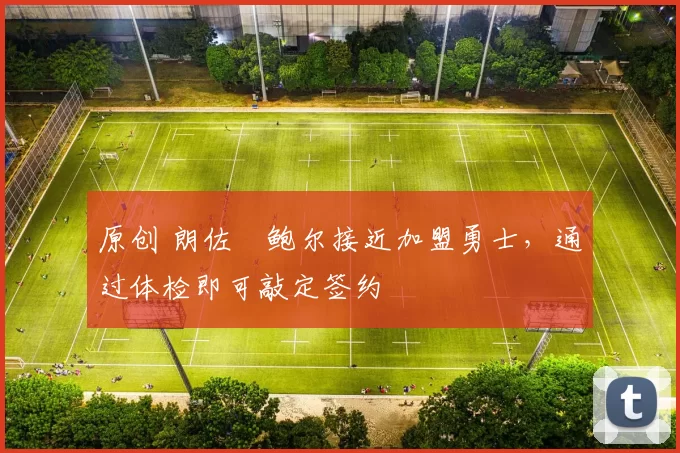 原创 朗佐・鲍尔接近加盟勇士，通过体检即可敲定签约