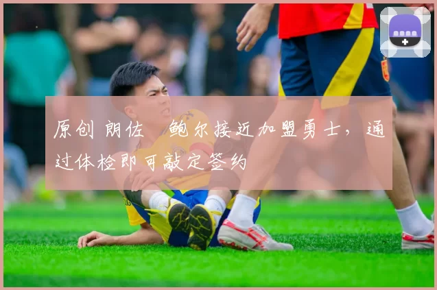 原创 朗佐・鲍尔接近加盟勇士，通过体检即可敲定签约