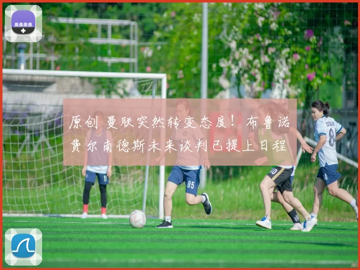 原创 曼联突然转变态度!布鲁诺・费尔南德斯未来谈判已提上日程