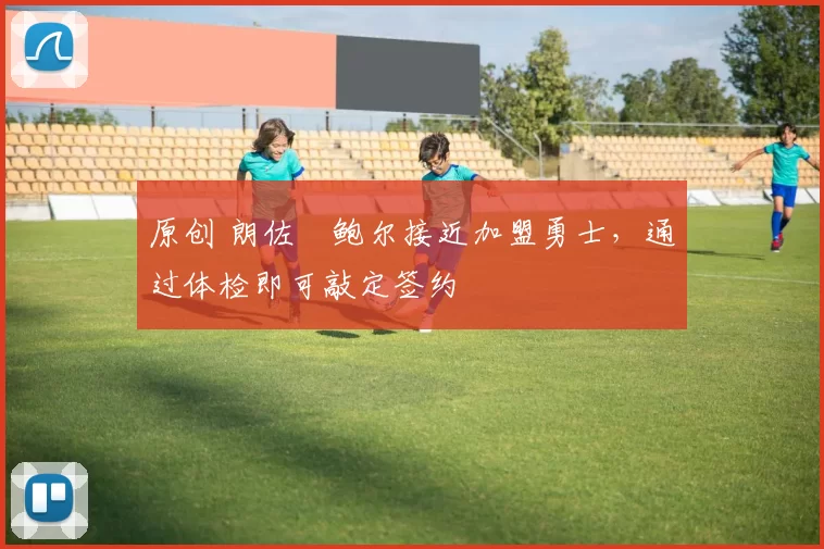 原创 朗佐・鲍尔接近加盟勇士，通过体检即可敲定签约