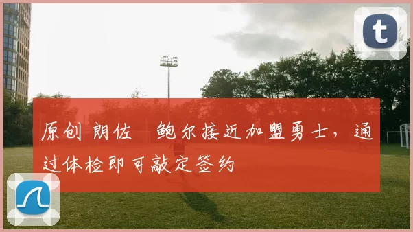 原创 朗佐・鲍尔接近加盟勇士，通过体检即可敲定签约