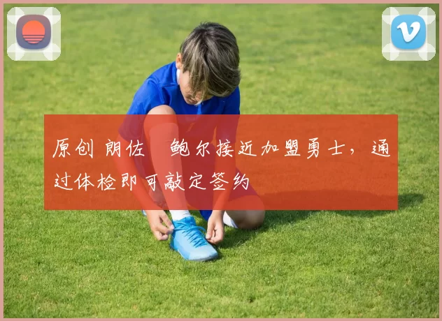 原创 朗佐・鲍尔接近加盟勇士，通过体检即可敲定签约