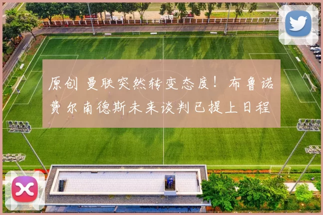 原创 曼联突然转变态度！布鲁诺・费尔南德斯未来谈判已提上日程