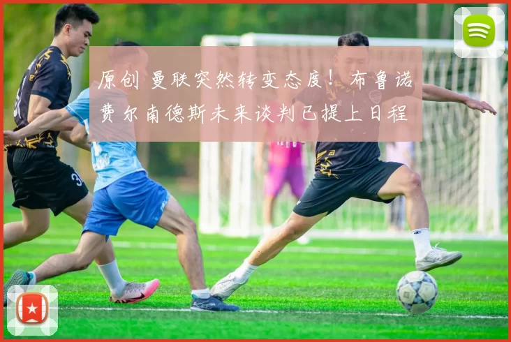 原创 曼联突然转变态度！布鲁诺・费尔南德斯未来谈判已提上日程