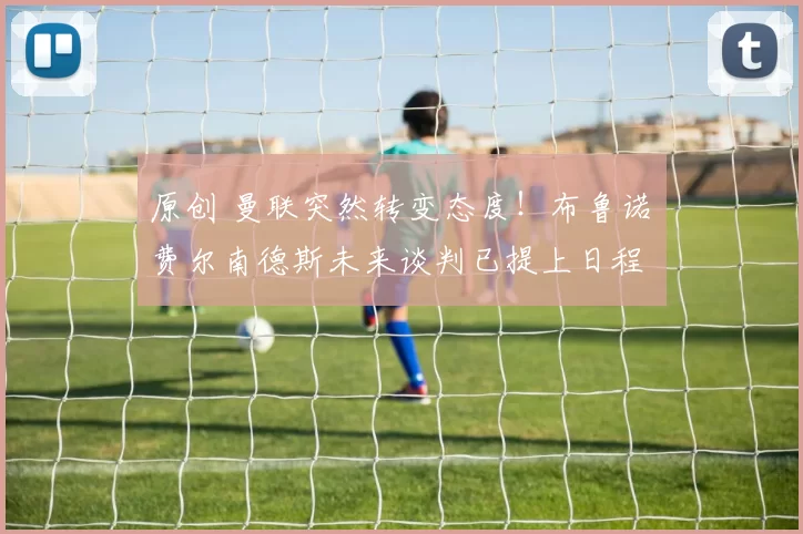 原创 曼联突然转变态度！布鲁诺・费尔南德斯未来谈判已提上日程