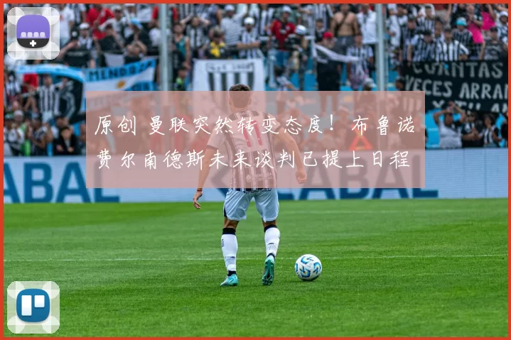 原创 曼联突然转变态度！布鲁诺・费尔南德斯未来谈判已提上日程