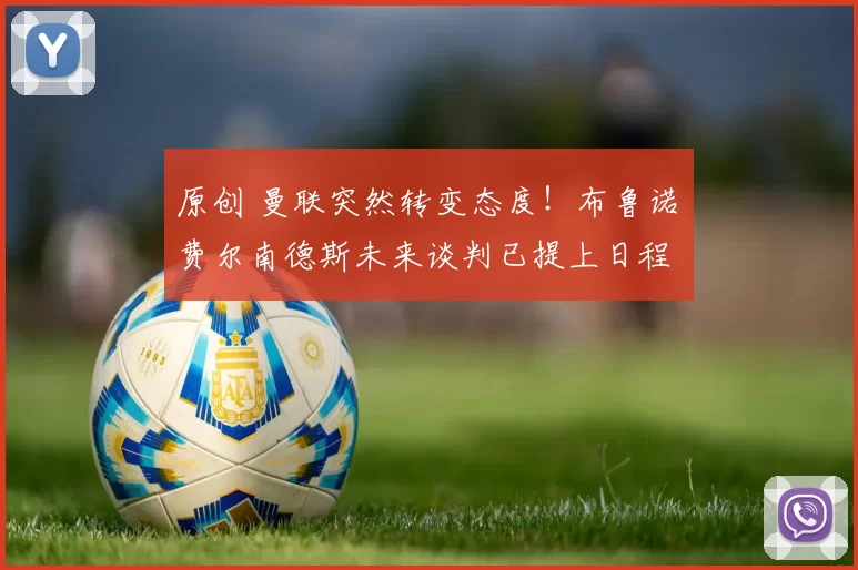 原创 曼联突然转变态度！布鲁诺・费尔南德斯未来谈判已提上日程