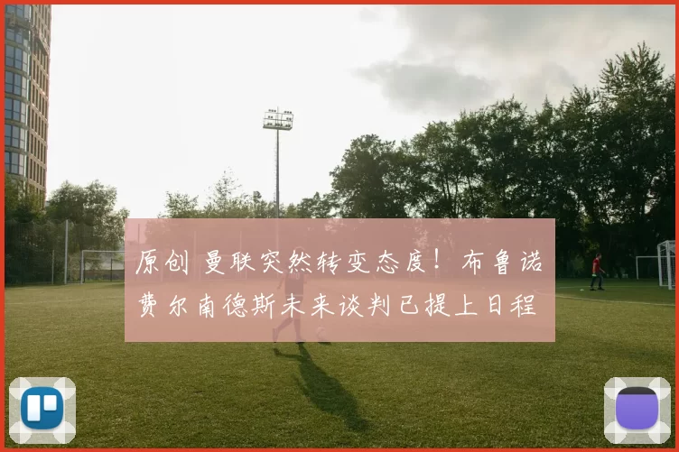 原创 曼联突然转变态度！布鲁诺・费尔南德斯未来谈判已提上日程