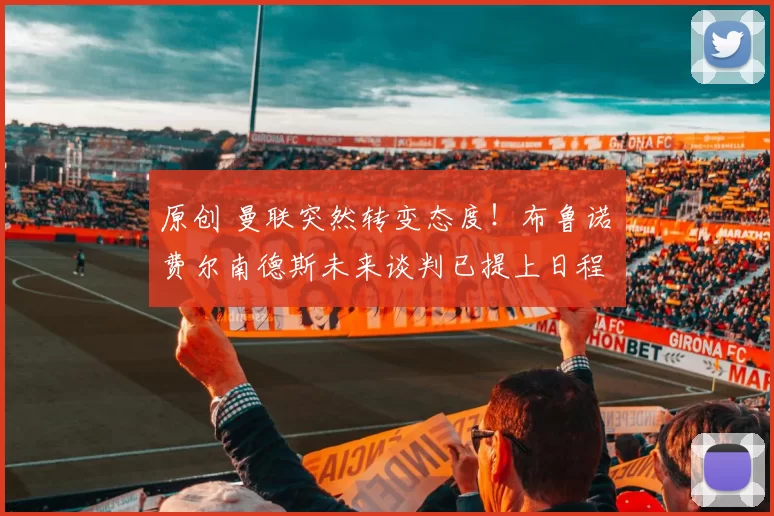 原创 曼联突然转变态度！布鲁诺・费尔南德斯未来谈判已提上日程