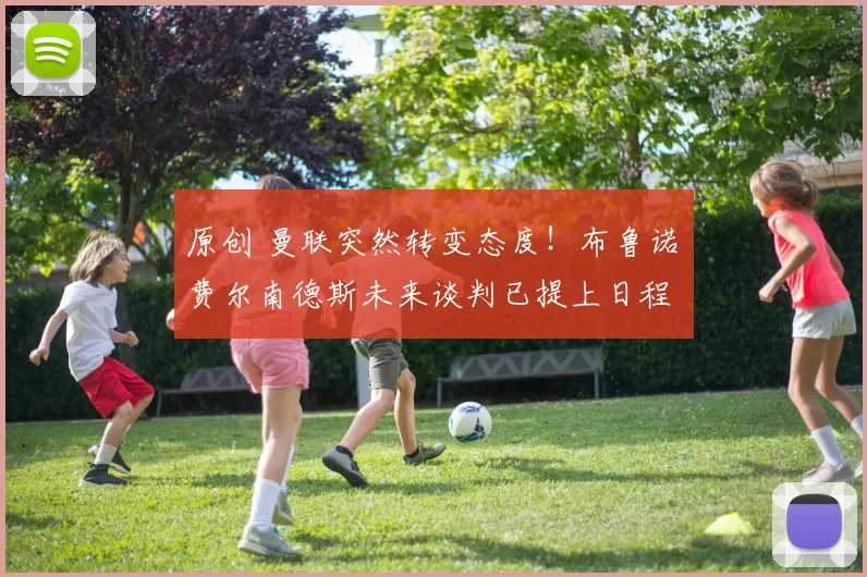 原创 曼联突然转变态度！布鲁诺・费尔南德斯未来谈判已提上日程