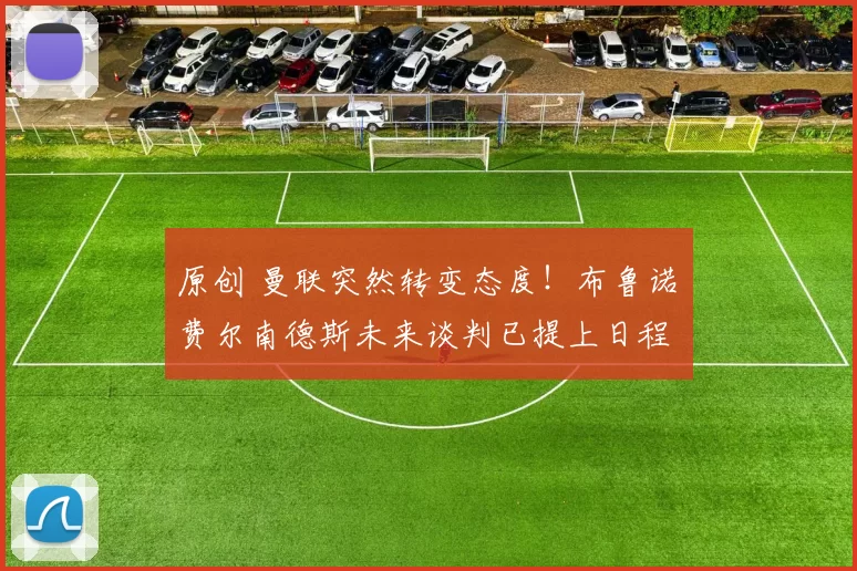 原创 曼联突然转变态度！布鲁诺・费尔南德斯未来谈判已提上日程