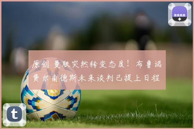 原创 曼联突然转变态度！布鲁诺・费尔南德斯未来谈判已提上日程