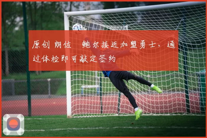 原创 朗佐・鲍尔接近加盟勇士，通过体检即可敲定签约