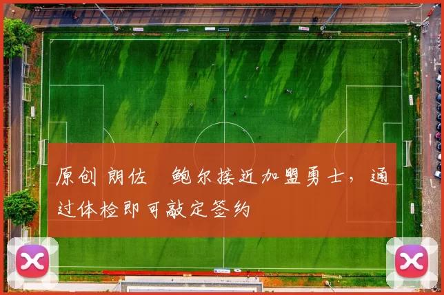 原创 朗佐・鲍尔接近加盟勇士，通过体检即可敲定签约