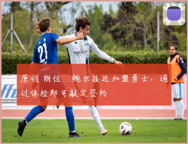 原创 朗佐・鲍尔接近加盟勇士，通过体检即可敲定签约
