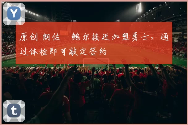 原创 朗佐・鲍尔接近加盟勇士，通过体检即可敲定签约