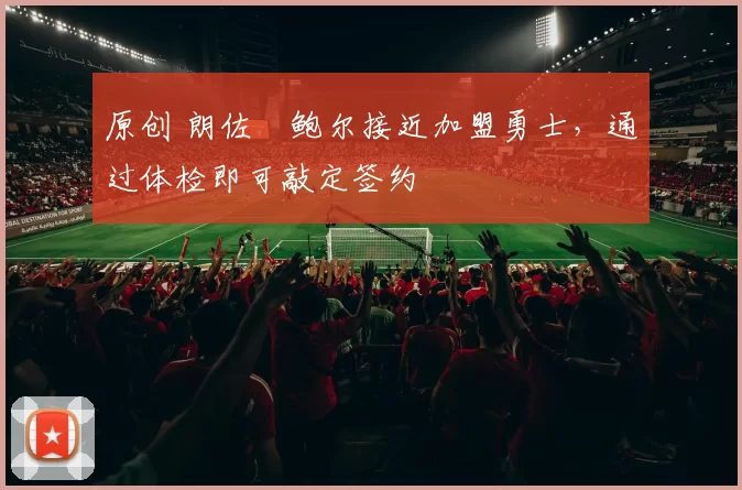 原创 朗佐・鲍尔接近加盟勇士，通过体检即可敲定签约