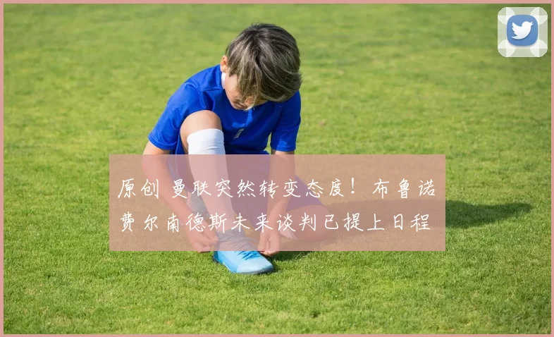 原创 曼联突然转变态度！布鲁诺・费尔南德斯未来谈判已提上日程