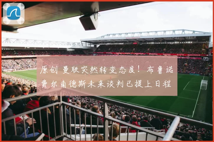 原创 曼联突然转变态度！布鲁诺・费尔南德斯未来谈判已提上日程