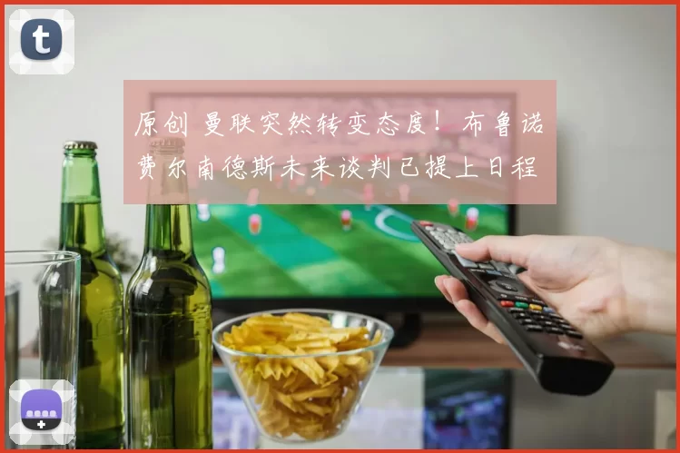 原创 曼联突然转变态度！布鲁诺・费尔南德斯未来谈判已提上日程