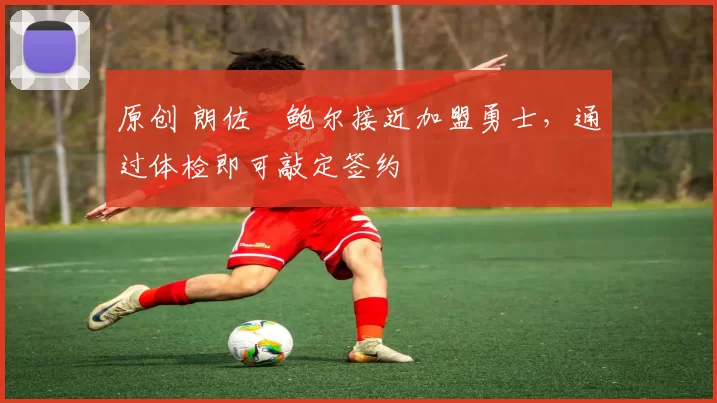 原创 朗佐・鲍尔接近加盟勇士，通过体检即可敲定签约