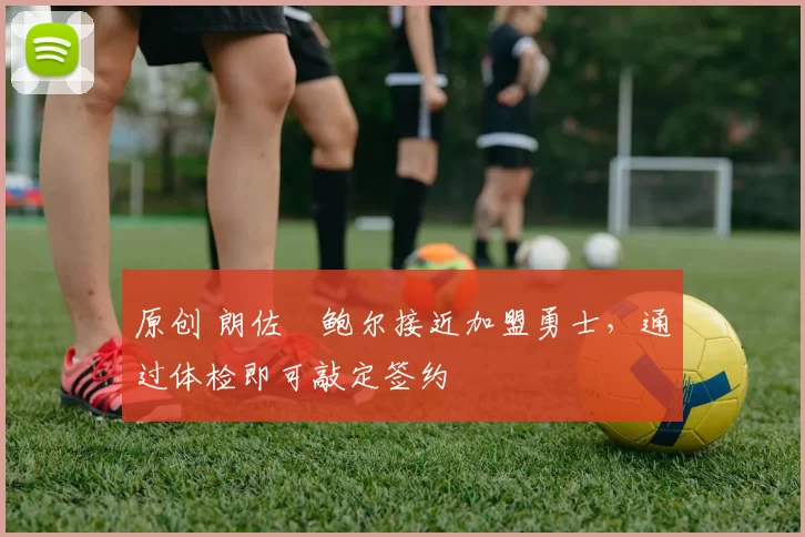 原创 朗佐・鲍尔接近加盟勇士，通过体检即可敲定签约