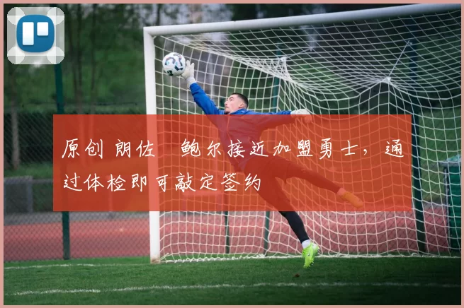 原创 朗佐・鲍尔接近加盟勇士，通过体检即可敲定签约