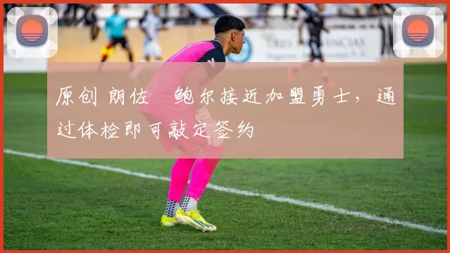 原创 朗佐・鲍尔接近加盟勇士，通过体检即可敲定签约