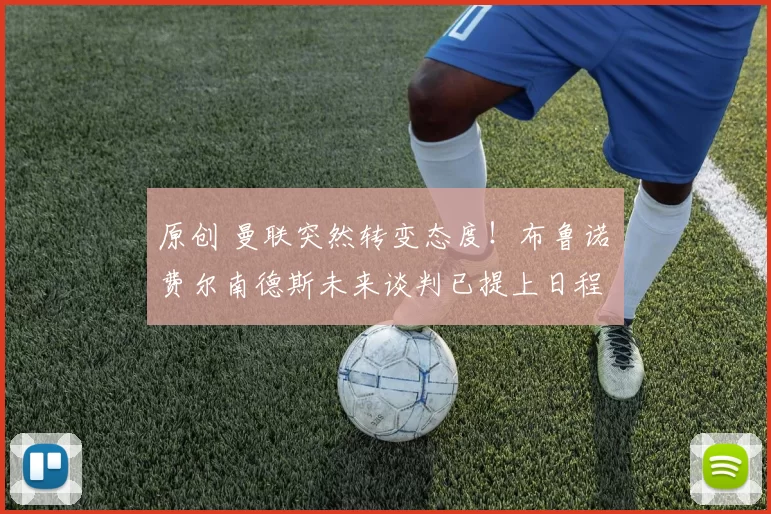 原创 曼联突然转变态度！布鲁诺・费尔南德斯未来谈判已提上日程