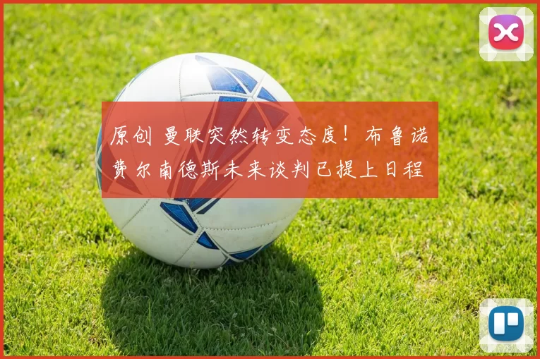 原创 曼联突然转变态度！布鲁诺・费尔南德斯未来谈判已提上日程