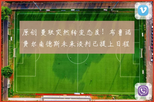 原创 曼联突然转变态度！布鲁诺・费尔南德斯未来谈判已提上日程