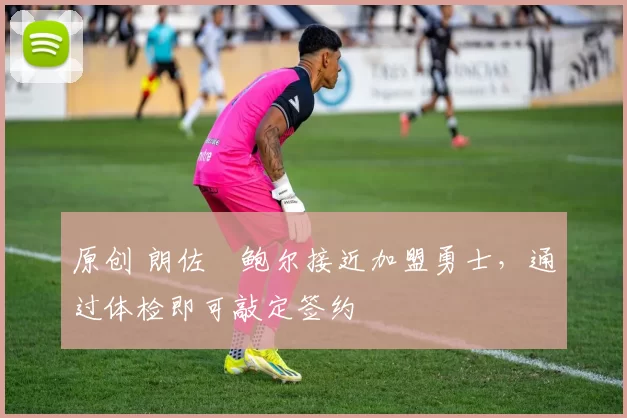 原创 朗佐・鲍尔接近加盟勇士，通过体检即可敲定签约