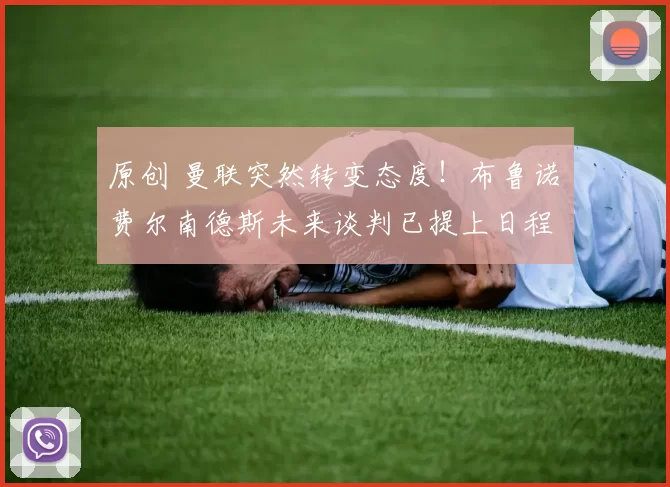 原创 曼联突然转变态度！布鲁诺・费尔南德斯未来谈判已提上日程