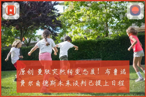 原创 曼联突然转变态度！布鲁诺・费尔南德斯未来谈判已提上日程