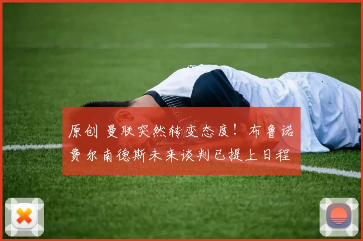 原创 曼联突然转变态度！布鲁诺・费尔南德斯未来谈判已提上日程