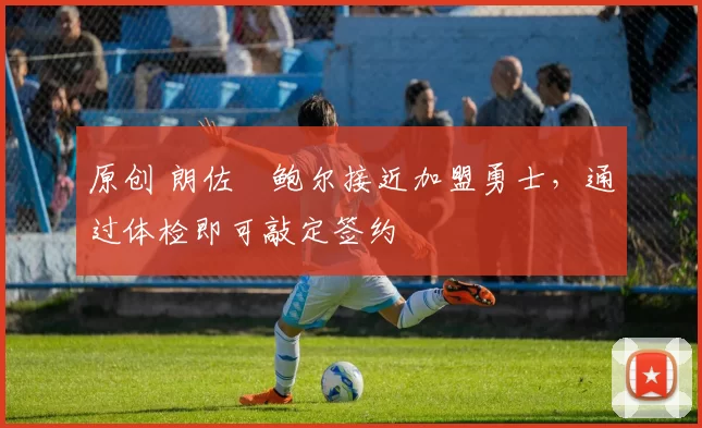 原创 朗佐・鲍尔接近加盟勇士，通过体检即可敲定签约