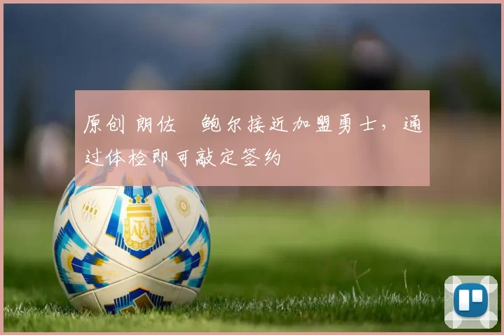 原创 朗佐・鲍尔接近加盟勇士，通过体检即可敲定签约