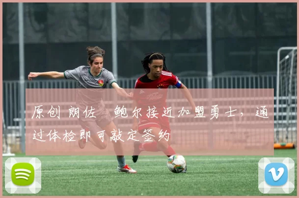 原创 朗佐・鲍尔接近加盟勇士，通过体检即可敲定签约