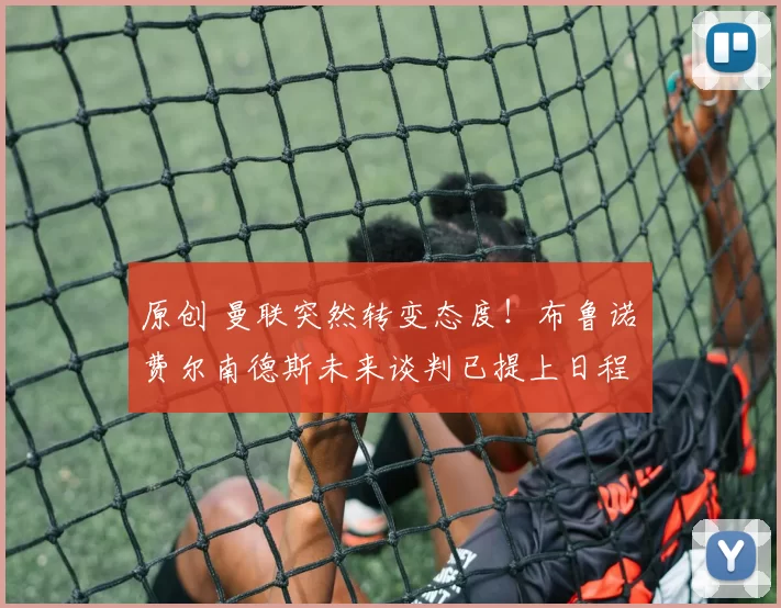 原创 曼联突然转变态度！布鲁诺・费尔南德斯未来谈判已提上日程