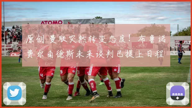 原创 曼联突然转变态度！布鲁诺・费尔南德斯未来谈判已提上日程