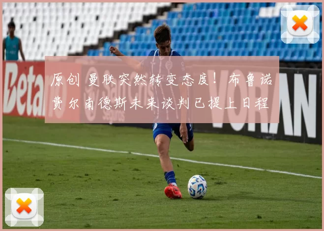 原创 曼联突然转变态度！布鲁诺・费尔南德斯未来谈判已提上日程