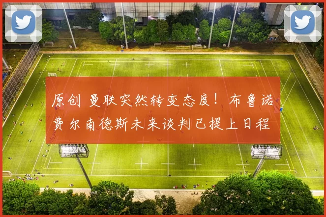 原创 曼联突然转变态度！布鲁诺・费尔南德斯未来谈判已提上日程