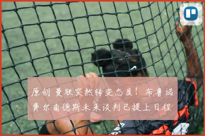 原创 曼联突然转变态度！布鲁诺・费尔南德斯未来谈判已提上日程