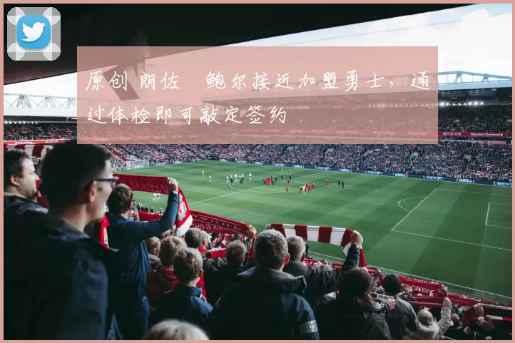 原创 朗佐・鲍尔接近加盟勇士，通过体检即可敲定签约