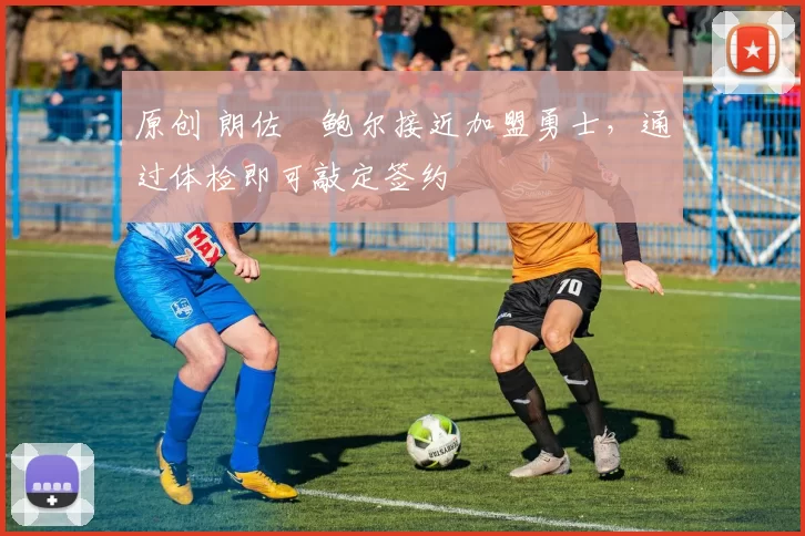 原创 朗佐・鲍尔接近加盟勇士，通过体检即可敲定签约