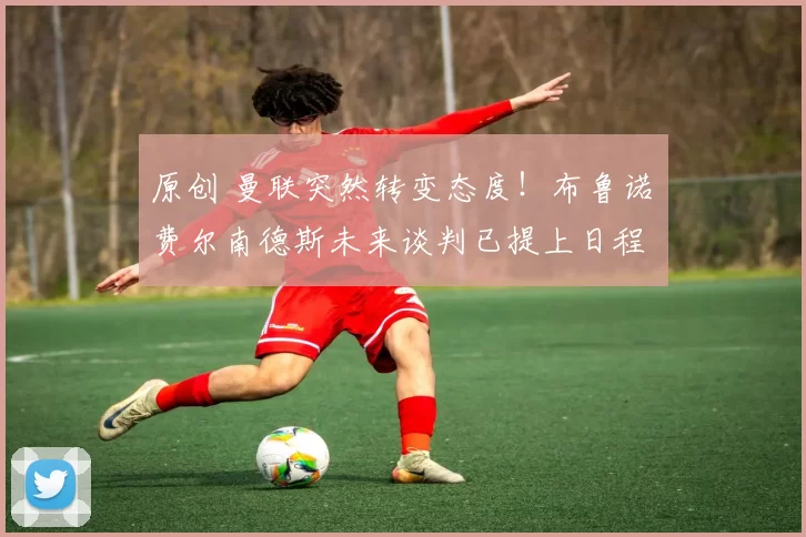 原创 曼联突然转变态度！布鲁诺・费尔南德斯未来谈判已提上日程