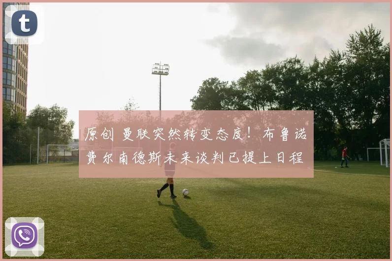 原创 曼联突然转变态度！布鲁诺・费尔南德斯未来谈判已提上日程